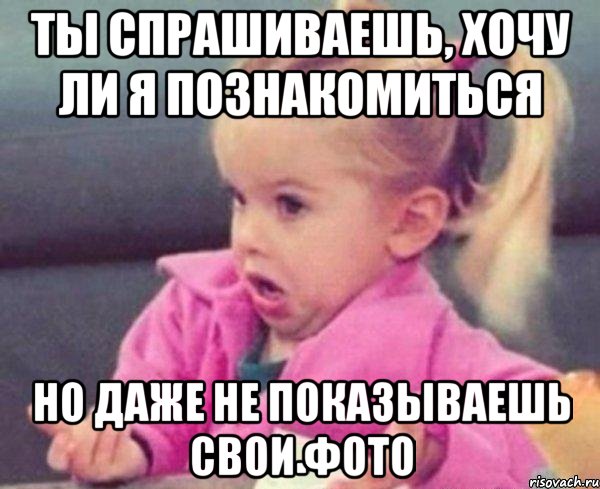 ты спрашиваешь, хочу ли я познакомиться но даже не показываешь свои фото