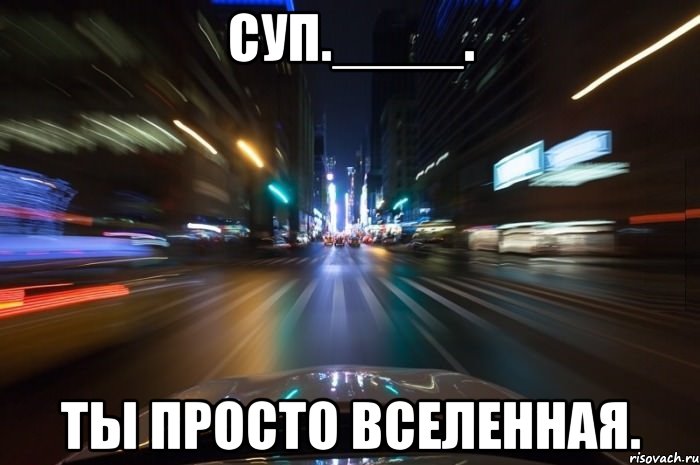 суп.____. ты просто вселенная.