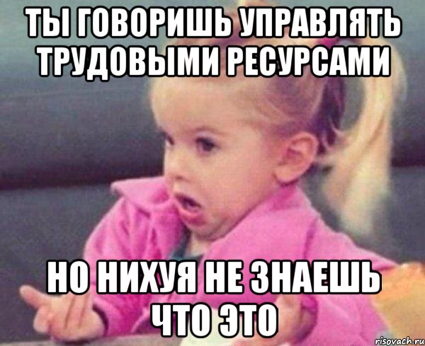 ты говоришь управлять трудовыми ресурсами но нихуя не знаешь что это, Мем  Ты говоришь (девочка возмущается)