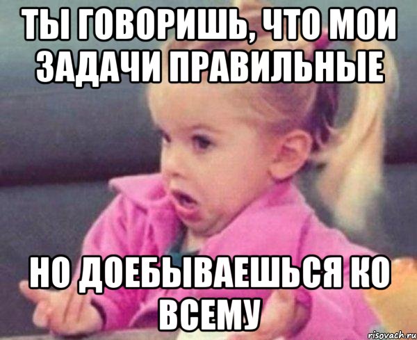 ты говоришь, что мои задачи правильные но доебываешься ко всему, Мем  Ты говоришь (девочка возмущается)