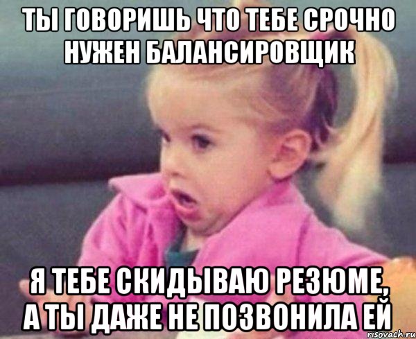 ты говоришь что тебе срочно нужен балансировщик я тебе скидываю резюме, а ты даже не позвонила ей, Мем  Ты говоришь (девочка возмущается)