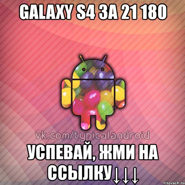 galaxy s4 за 21 180 успевай, жми на ссылку↓↓↓, Мем TypicalAndroid