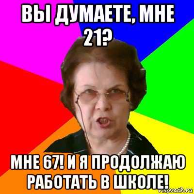 вы думаете, мне 21? мне 67! и я продолжаю работать в школе!, Мем Типичная училка