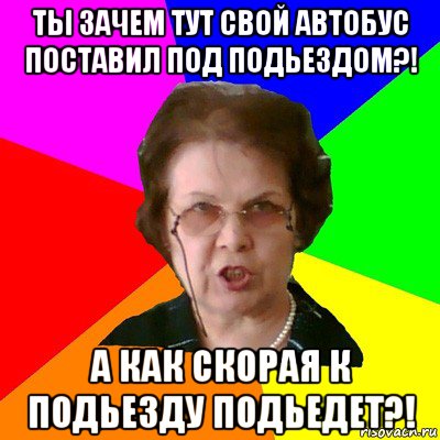 ты зачем тут свой автобус поставил под подьездом?! а как скорая к подьезду подьедет?!, Мем Типичная училка