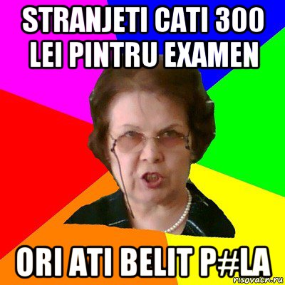 stranjeti cati 300 lei pintru examen ori ati belit p#la, Мем Типичная училка