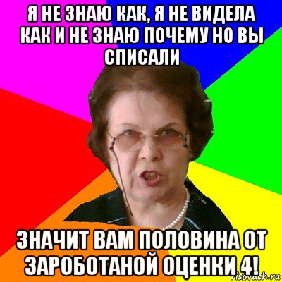 я не знаю как, я не видела как и не знаю почему но вы списали значит вам половина от зароботаной оценки 4!, Мем Типичная училка