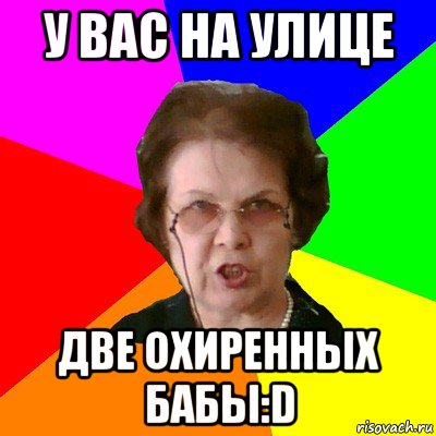 у вас на улице две охиренных бабы:d, Мем Типичная училка