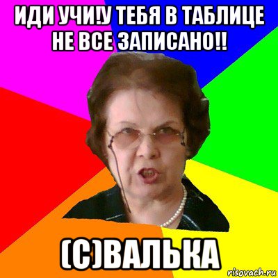 иди учи!у тебя в таблице не все записано!! (с)валька, Мем Типичная училка