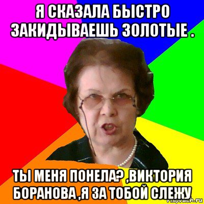 я сказала быстро закидываешь золотые . ты меня понела? ,виктория боранова ,я за тобой слежу, Мем Типичная училка