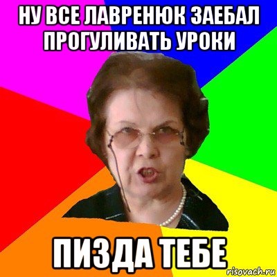 ну все лавренюк заебал прогуливать уроки пизда тебе, Мем Типичная училка