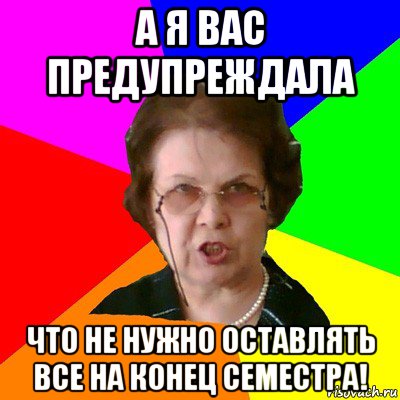 а я вас предупреждала что не нужно оставлять все на конец семестра!, Мем Типичная училка