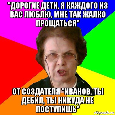 "дорогие дети, я каждого из вас люблю, мне так жалко прощаться" от создателя "иванов, ты дебил, ты никуда не поступишь", Мем Типичная училка