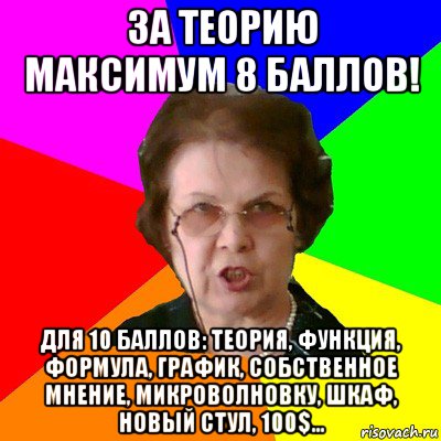 за теорию максимум 8 баллов! для 10 баллов: теория, функция, формула, график, собственное мнение, микроволновку, шкаф, новый стул, 100$..., Мем Типичная училка