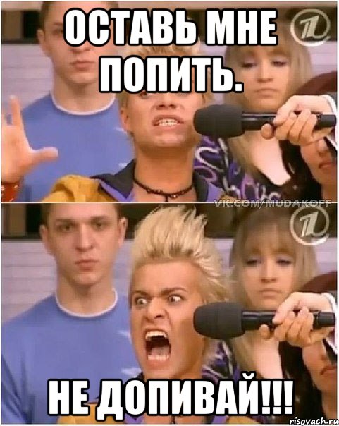 оставь мне попить. не допивай!!!