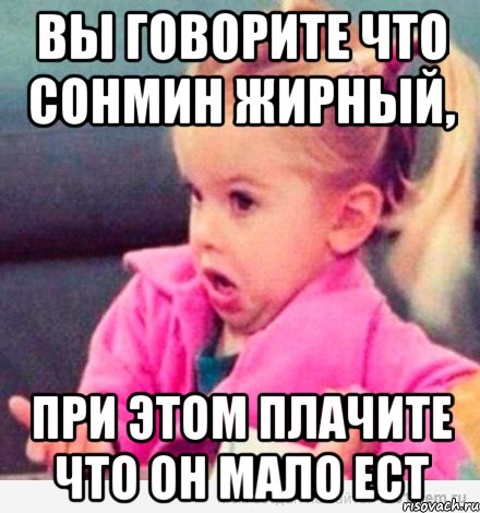 вы говорите что сонмин жирный, при этом плачите что он мало ест, Мем  Ты говоришь (девочка возмущается)