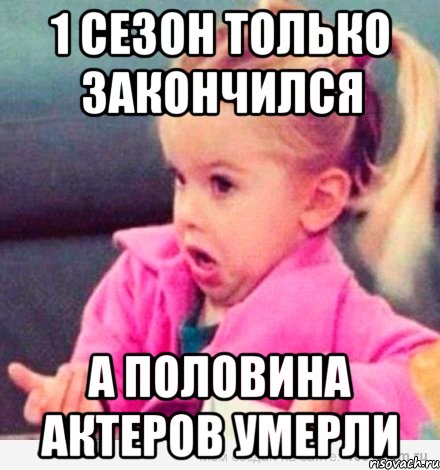 1 сезон только закончился а половина актеров умерли, Мем  Ты говоришь (девочка возмущается)