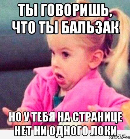 ты говоришь, что ты бальзак но у тебя на странице нет ни одного локи, Мем  Ты говоришь (девочка возмущается)