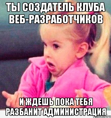 ты создатель клуба веб-разработчиков и ждешь пока тебя разбанит администрация, Мем  Ты говоришь (девочка возмущается)