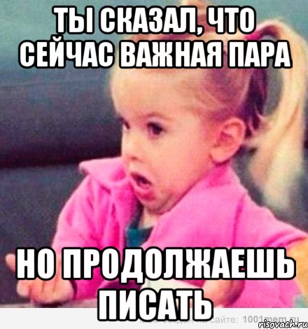 ты сказал, что сейчас важная пара но продолжаешь писать, Мем  Ты говоришь (девочка возмущается)