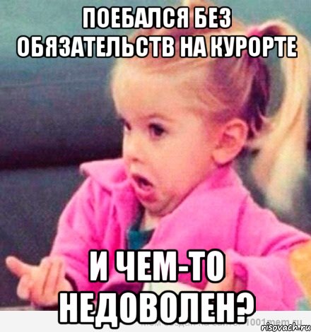 поебался без обязательств на курорте и чем-то недоволен?, Мем  Ты говоришь (девочка возмущается)