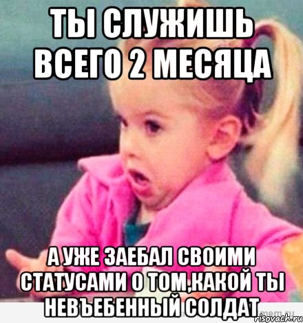 ты служишь всего 2 месяца а уже заебал своими статусами о том,какой ты невъебенный солдат, Мем  Ты говоришь (девочка возмущается)