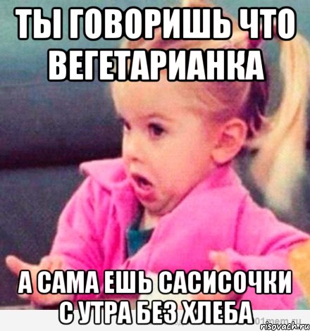 ты говоришь что вегетарианка а сама ешь сасисочки с утра без хлеба, Мем  Ты говоришь (девочка возмущается)