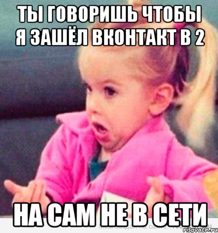 ты говоришь чтобы я зашёл вконтакт в 2 на сам не в сети, Мем  Ты говоришь (девочка возмущается)