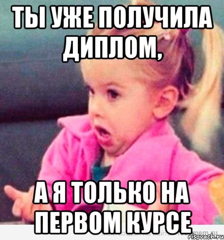 ты уже получила диплом, а я только на первом курсе