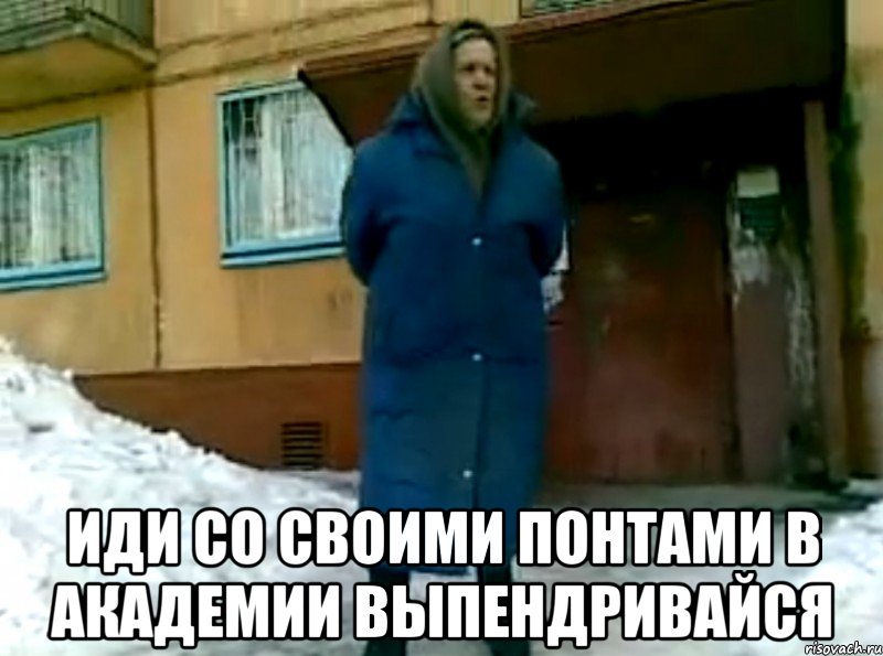  иди со своими понтами в академии выпендривайся