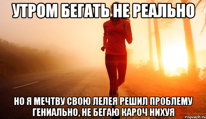 утром бегать не реально но я мечтву свою лелея решил проблему гениально, не бегаю кароч нихуя, Мем укапу