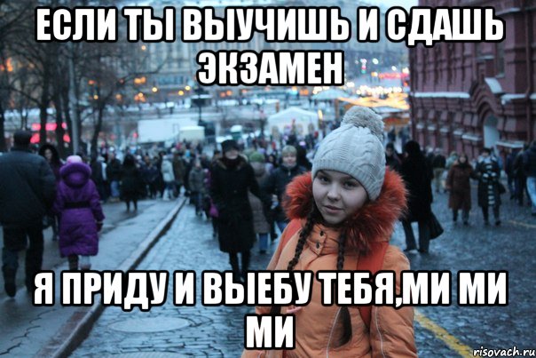 если ты выучишь и сдашь экзамен я приду и выебу тебя,ми ми ми, Мем уккеуцк