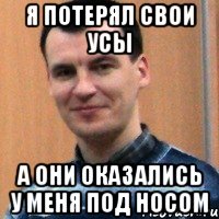 я потерял свои усы а они оказались у меня под носом