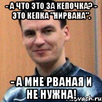 - а что это за кепочка? - это кепка "нирвана". - а мне рваная и не нужна!
