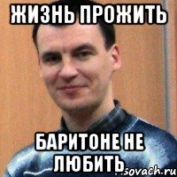 жизнь прожить баритоне не любить