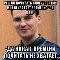 решил почитать книгу "почему мне не хватает времени?" - и как? -да никак, времени почитать не хватает