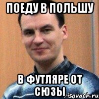 поеду в польшу в футляре от сюзы