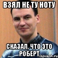 взял не ту ноту сказал, что это роберт