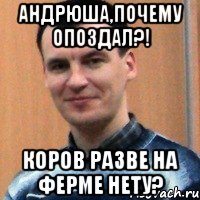 андрюша,почему опоздал?! коров разве на ферме нету?