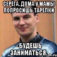 серёга, дома у мамы попросишь тарелки - будешь заниматься., Мем Улан