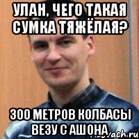 улан, чего такая сумка тяжёлая? 300 метров колбасы везу с ашона, Мем Улан