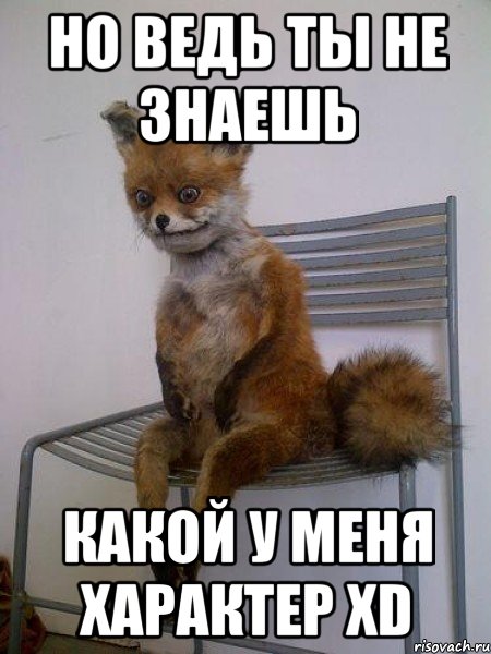 но ведь ты не знаешь какой у меня характер xd