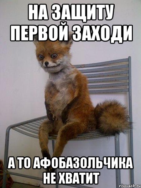 на защиту первой заходи а то афобазольчика не хватит
