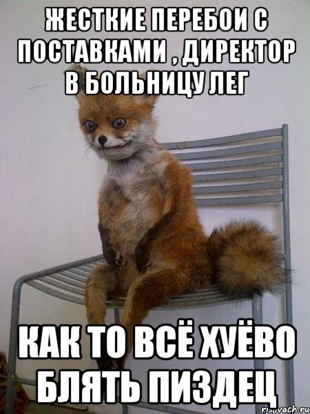 жесткие перебои с поставками , директор в больницу лег как то всё хуёво блять пиздец