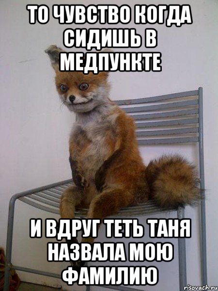 то чувство когда сидишь в медпункте и вдруг теть таня назвала мою фамилию