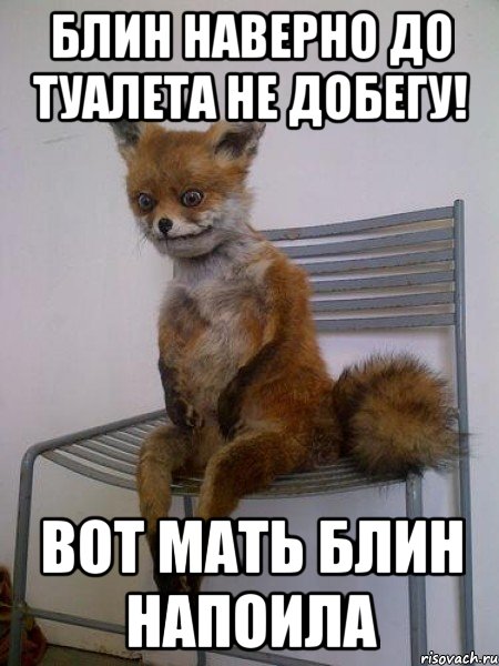 блин наверно до туалета не добегу! вот мать блин напоила