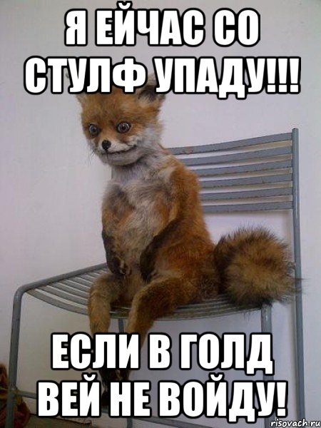 я ейчас со стулф упаду!!! если в голд вей не войду!