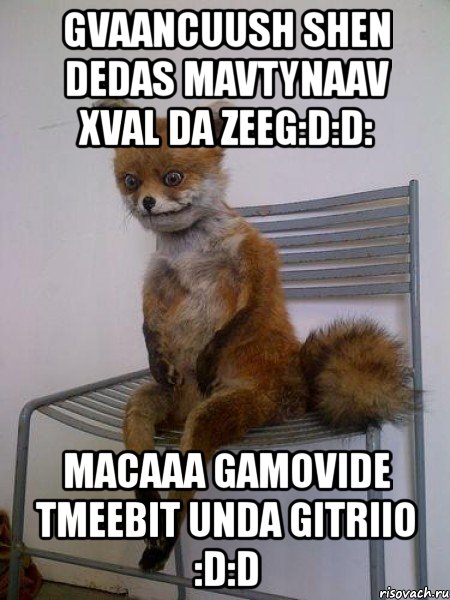 gvaancuush shen dedas mavtynaav xval da zeeg:d:d: macaaa gamovide tmeebit unda gitriio :d:d, Мем Упоротая лиса
