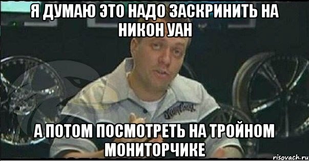 я думаю это надо заскринить на никон уан а потом посмотреть на тройном мониторчике, Мем Монитор (тачка на прокачку)