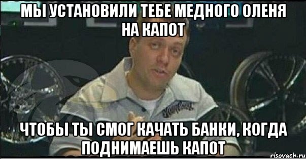 мы установили тебе медного оленя на капот чтобы ты смог качать банки, когда поднимаешь капот, Мем Монитор (тачка на прокачку)