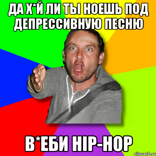 да х*й ли ты ноешь под депрессивную песню в*еби hip-hop, Мем   утверждатель in color